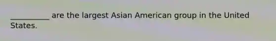 __________ are the largest Asian American group in the United States.