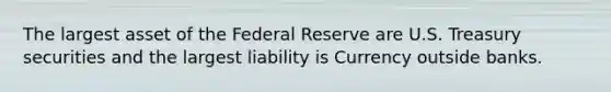 The largest asset of the Federal Reserve are U.S. Treasury securities and the largest liability is Currency outside banks.