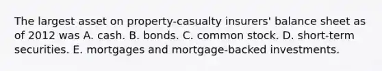 The largest asset on property-casualty insurers' balance sheet as of 2012 was A. cash. B. bonds. C. common stock. D. short-term securities. E. mortgages and mortgage-backed investments.