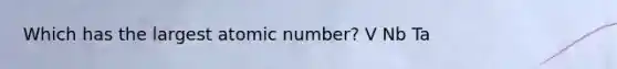 Which has the largest atomic number? V Nb Ta