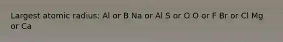 Largest atomic radius: Al or B Na or Al S or O O or F Br or Cl Mg or Ca