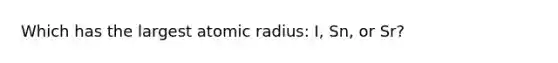 Which has the largest atomic radius: I, Sn, or Sr?