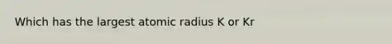 Which has the largest atomic radius K or Kr