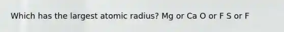 Which has the largest atomic radius? Mg or Ca O or F S or F