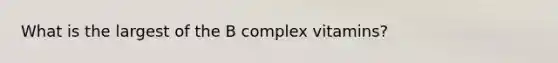 What is the largest of the B complex vitamins?