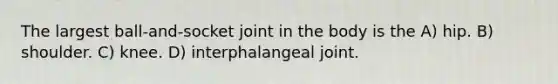 The largest ball-and-socket joint in the body is the A) hip. B) shoulder. C) knee. D) interphalangeal joint.