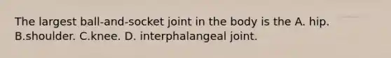 The largest ball-and-socket joint in the body is the A. hip. B.shoulder. C.knee. D. interphalangeal joint.