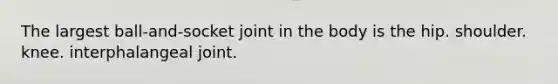 The largest ball-and-socket joint in the body is the hip. shoulder. knee. interphalangeal joint.