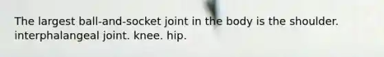 The largest ball-and-socket joint in the body is the shoulder. interphalangeal joint. knee. hip.