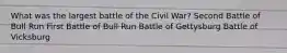 What was the largest battle of the Civil War? Second Battle of Bull Run First Battle of Bull Run Battle of Gettysburg Battle of Vicksburg