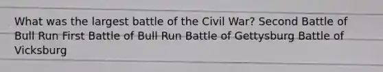 What was the largest battle of the Civil War? Second Battle of Bull Run First Battle of Bull Run Battle of Gettysburg Battle of Vicksburg