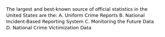 The largest and best-known source of official statistics in the United States are the: A. Uniform Crime Reports B. National Incident-Based Reporting System C. Monitoring the Future Data D. National Crime Victimization Data