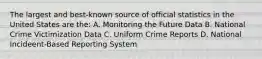 The largest and best-known source of official statistics in the United States are the: A. Monitoring the Future Data B. National Crime Victimization Data C. Uniform Crime Reports D. National Incideent-Based Reporting System