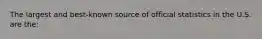 The largest and best-known source of official statistics in the U.S. are the: