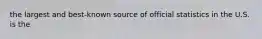 the largest and best-known source of official statistics in the U.S. is the