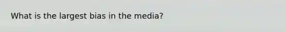 What is the largest bias in the media?