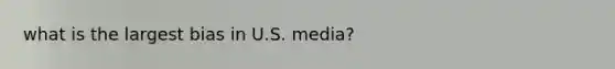 what is the largest bias in U.S. media?