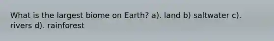 What is the largest biome on Earth? a). land b) saltwater c). rivers d). rainforest