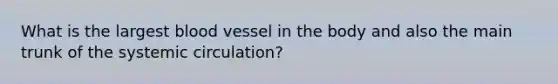 What is the largest blood vessel in the body and also the main trunk of the systemic circulation?