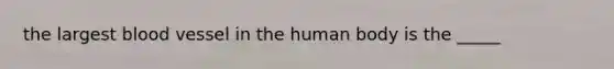 the largest blood vessel in the human body is the _____