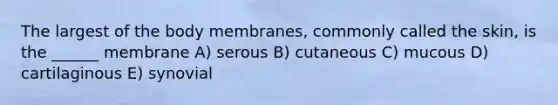 The largest of the body membranes, commonly called the skin, is the ______ membrane A) serous B) cutaneous C) mucous D) cartilaginous E) synovial