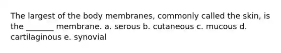 The largest of the body membranes, commonly called the skin, is the _______ membrane. a. serous b. cutaneous c. mucous d. cartilaginous e. synovial