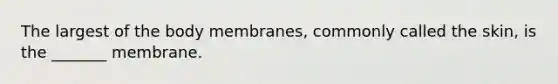 The largest of the body membranes, commonly called the skin, is the _______ membrane.