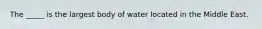 The _____ is the largest body of water located in the Middle East.