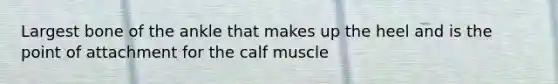 Largest bone of the ankle that makes up the heel and is the point of attachment for the calf muscle