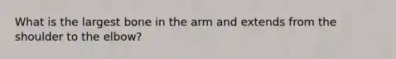 What is the largest bone in the arm and extends from the shoulder to the elbow?