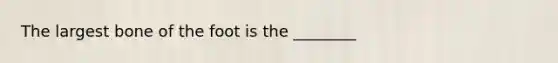 The largest bone of the foot is the ________