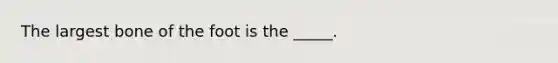 The largest bone of the foot is the _____.