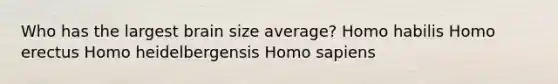 Who has the largest brain size average? Homo habilis Homo erectus Homo heidelbergensis Homo sapiens