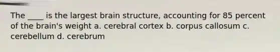 The ____ is the largest brain structure, accounting for 85 percent of the brain's weight a. cerebral cortex b. corpus callosum c. cerebellum d. cerebrum