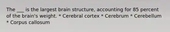 The ___ is the largest brain structure, accounting for 85 percent of the brain's weight. * Cerebral cortex * Cerebrum * Cerebellum * Corpus callosum