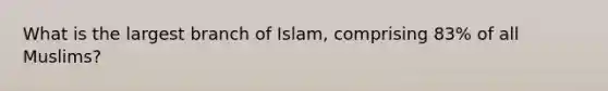 What is the largest branch of Islam, comprising 83% of all Muslims?