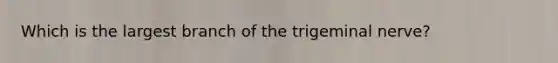 Which is the largest branch of the trigeminal nerve?