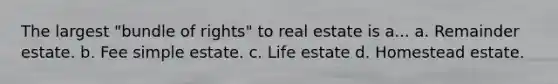 The largest "bundle of rights" to real estate is a... a. Remainder estate. b. Fee simple estate. c. Life estate d. Homestead estate.