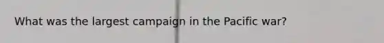 What was the largest campaign in the Pacific war?