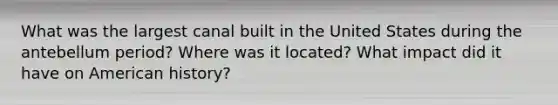 What was the largest canal built in the United States during the antebellum period? Where was it located? What impact did it have on American history?