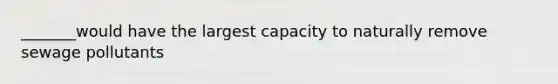 _______would have the largest capacity to naturally remove sewage pollutants