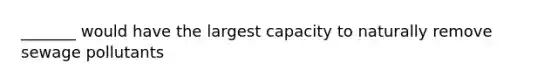 _______ would have the largest capacity to naturally remove sewage pollutants