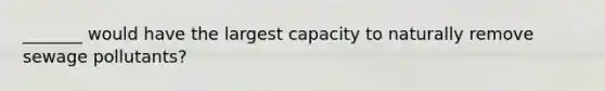 _______ would have the largest capacity to naturally remove sewage pollutants?