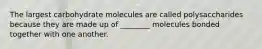 The largest carbohydrate molecules are called polysaccharides because they are made up of ________ molecules bonded together with one another.