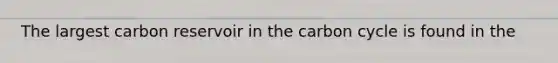 The largest carbon reservoir in <a href='https://www.questionai.com/knowledge/kMvxsmmBPd-the-carbon-cycle' class='anchor-knowledge'>the carbon cycle</a> is found in the