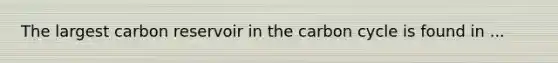 The largest carbon reservoir in the carbon cycle is found in ...