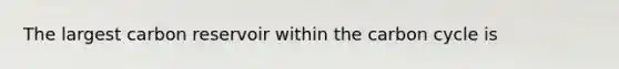The largest carbon reservoir within the carbon cycle is
