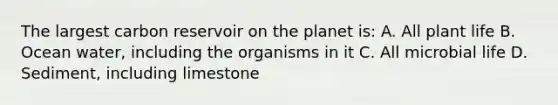 The largest carbon reservoir on the planet is: A. All plant life B. Ocean water, including the organisms in it C. All microbial life D. Sediment, including limestone