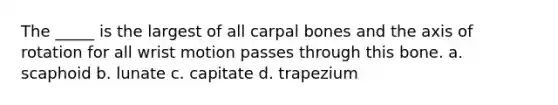 The _____ is the largest of all carpal bones and the axis of rotation for all wrist motion passes through this bone. a. scaphoid b. lunate c. capitate d. trapezium