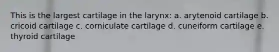 This is the largest cartilage in the larynx: a. arytenoid cartilage b. cricoid cartilage c. corniculate cartilage d. cuneiform cartilage e. thyroid cartilage